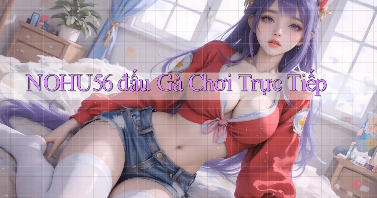 nohu56  đấu gà chơi trực tiếp