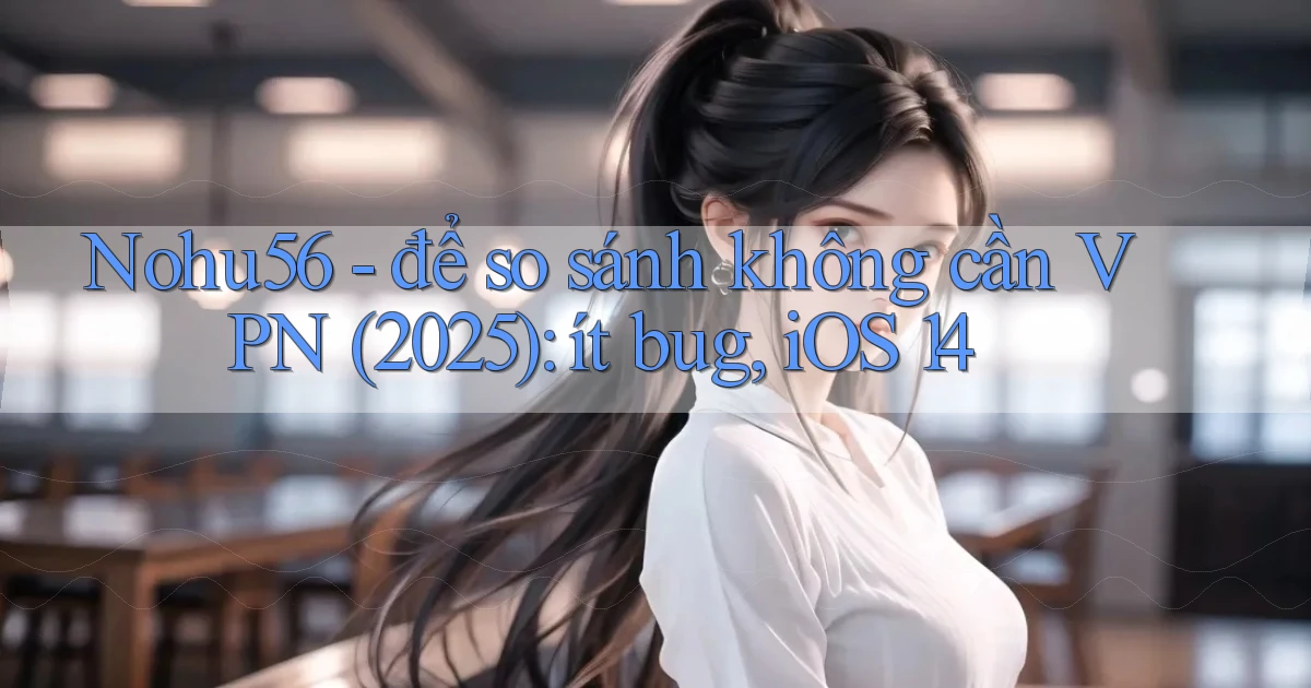 Nohu56   để so sánh không cần VPN (2025) ít bug, iOS 14