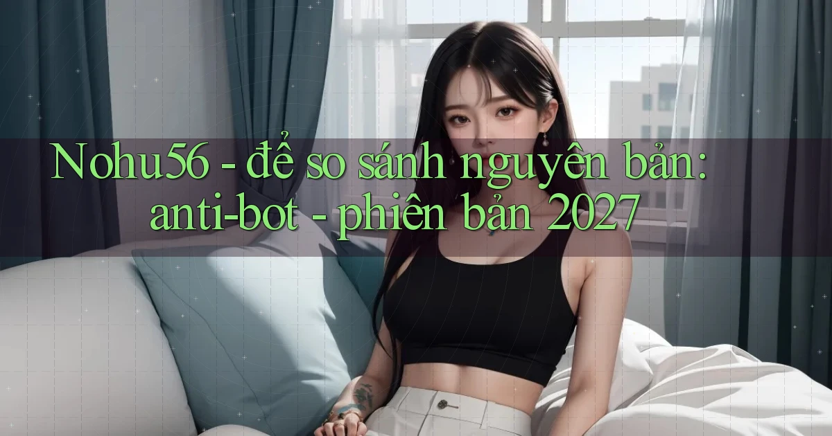 Nohu56   để so sánh nguyên bản anti bot   phiên bản 2027