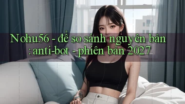 Nohu56   để so sánh nguyên bản anti bot   phiên bản 2027