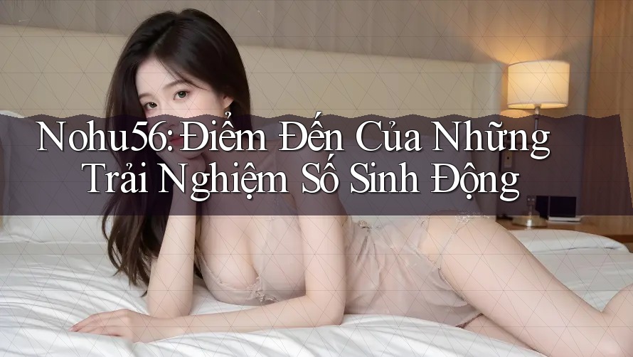 Nohu56: Điểm Đến Của Những Trải Nghiệm Số Sinh Động