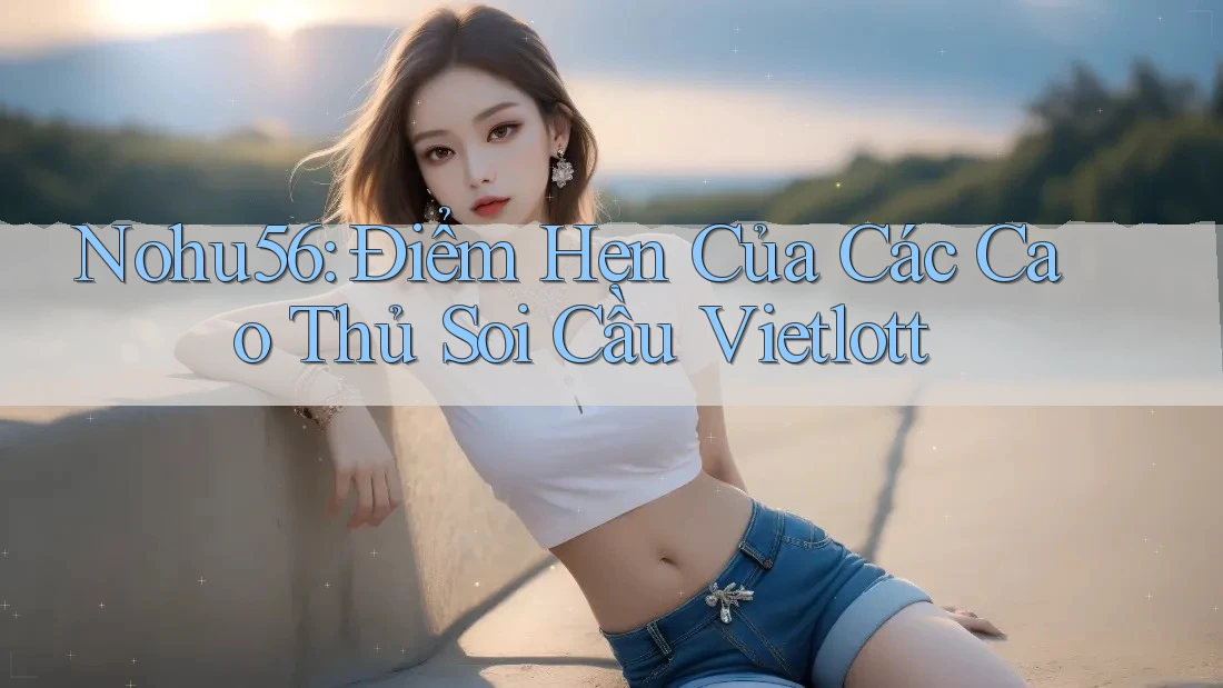 Nohu56: Điểm Hẹn Của Các Cao Thủ Soi Cầu Vietlott Nohu56: Điểm Hẹn Của Các Cao Thủ Soi Cầu Vietlott