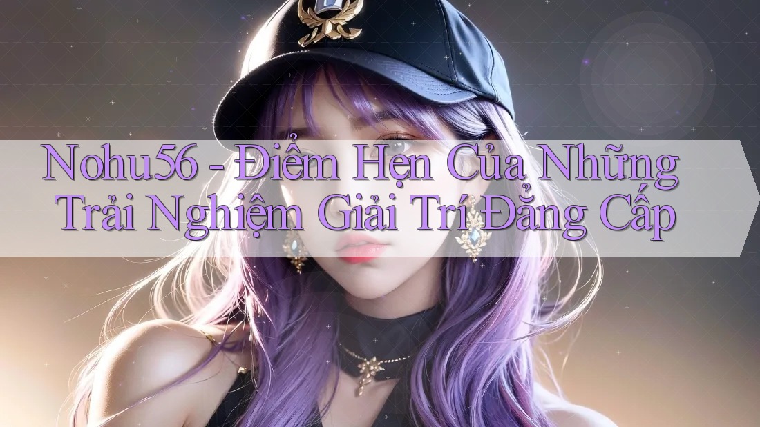 Nohu56 - Điểm Hẹn Của Những Trải Nghiệm Giải Trí Đẳng Cấp Nohu56 - Điểm Hẹn Của Những Trải Nghiệm Giải Trí Đẳng Cấp