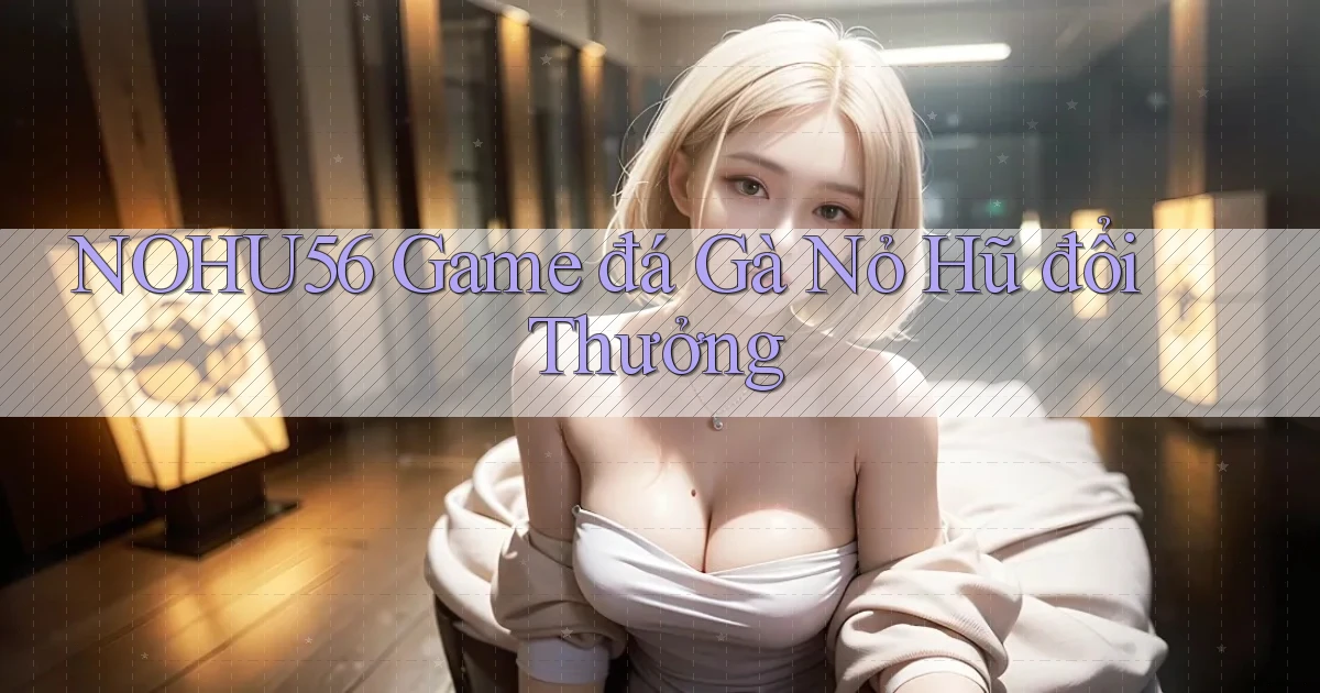 nohu56  game đá gà nỏ hũ đổi thưởng