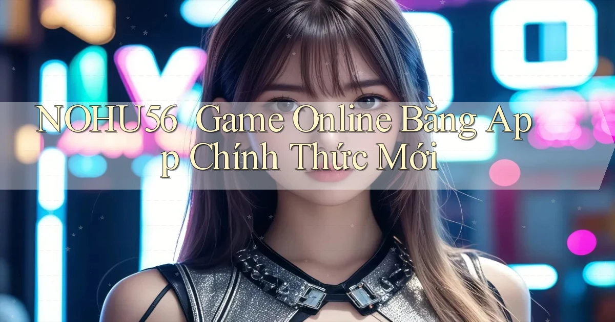 nohu56 ｜ Game Online Bằng App Chính Thức Mới