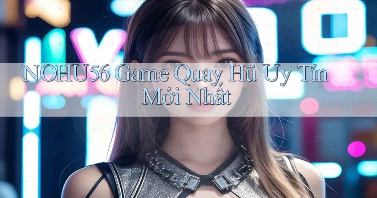 nohu56  game quay hũ uy tín mới nhất