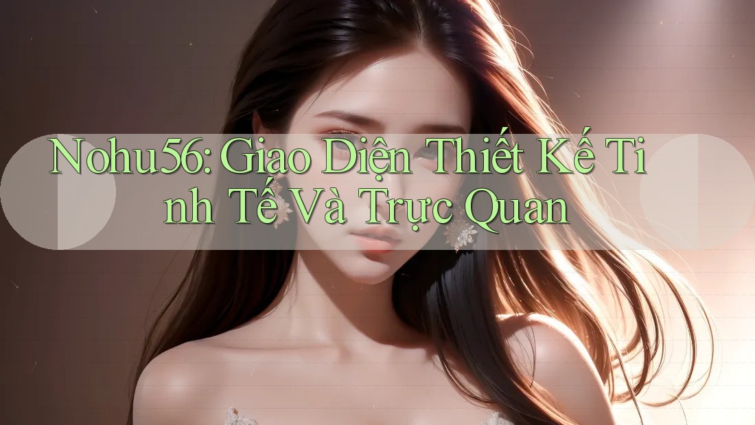 Nohu56: Giao Diện Thiết Kế Tinh Tế Và Trực Quan Nohu56: Giao Diện Thiết Kế Tinh Tế Và Trực Quan