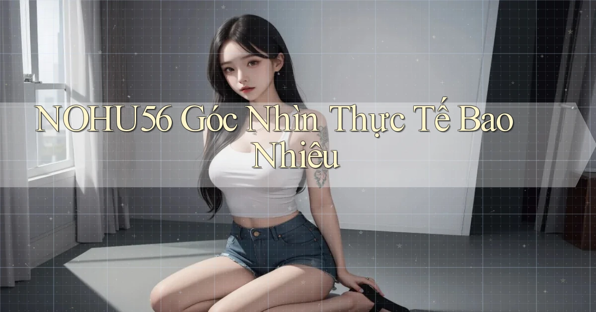 nohu56 góc nhìn thực tế bao nhiêu