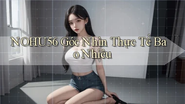 nohu56 góc nhìn thực tế bao nhiêu