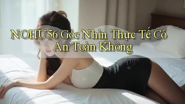 nohu56 góc nhìn thực tế có an toàn không