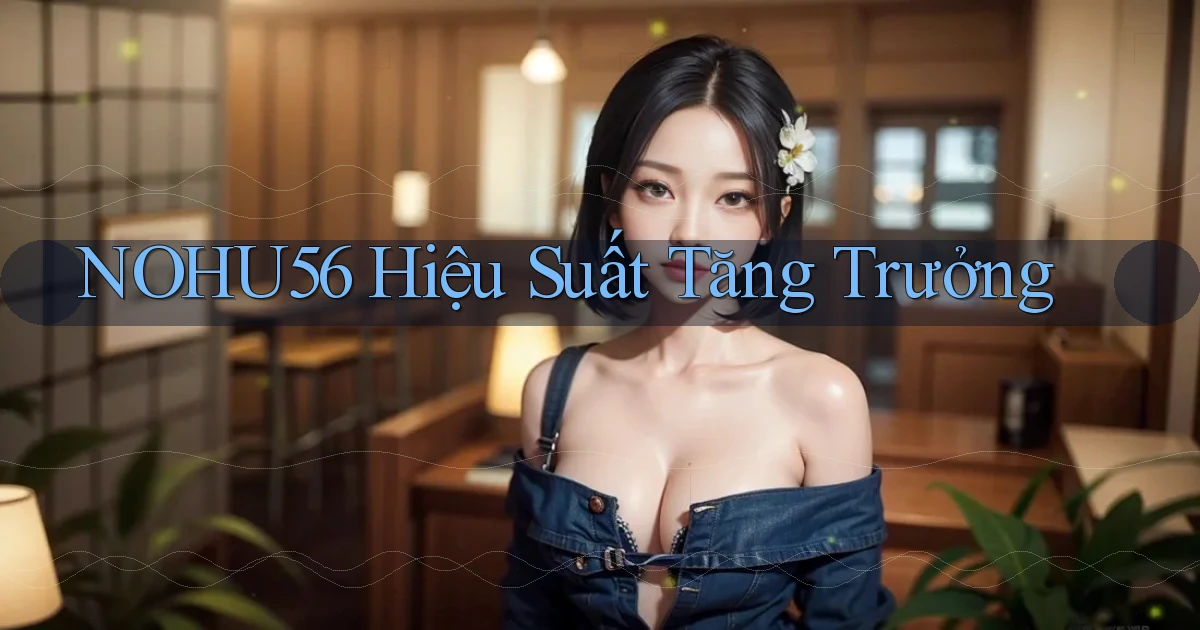 nohu56  hiệu suất tăng trưởng