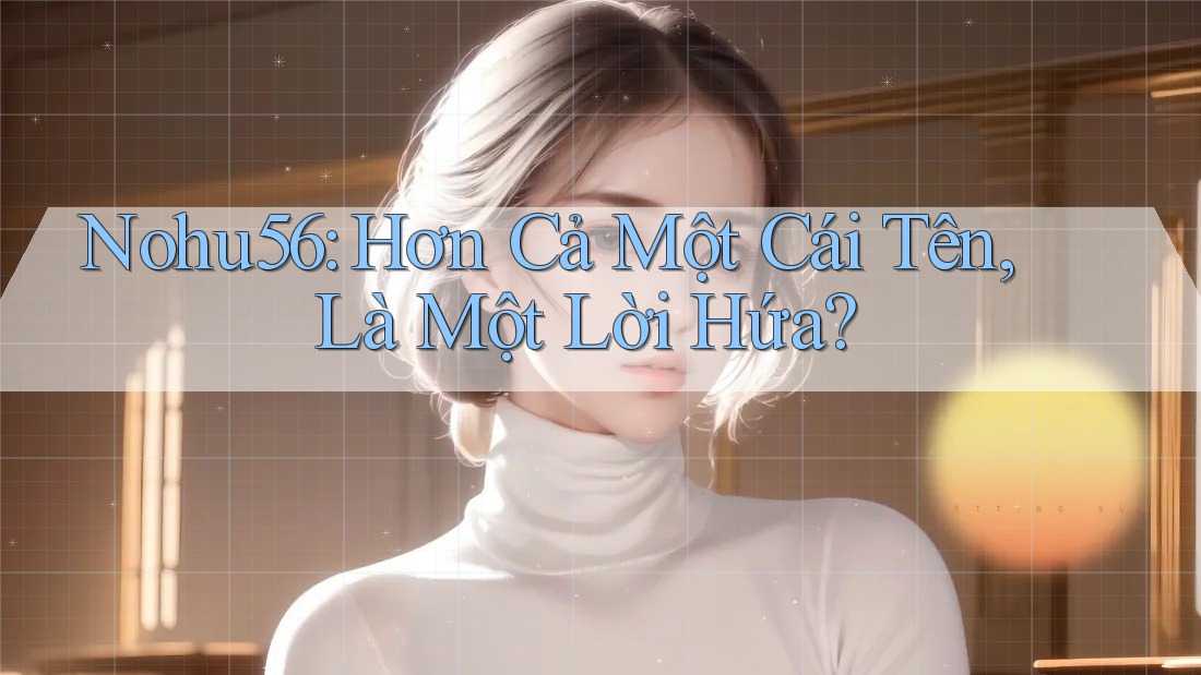 Nohu56: Hơn Cả Một Cái Tên, Là Một Lời Hứa? Nohu56: Hơn Cả Một Cái Tên, Là Một Lời Hứa?