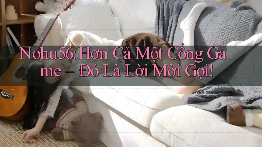 Nohu56: Hơn Cả Một Cổng Game – Đó Là Lời Mời Gọi! Nohu56: Hơn Cả Một Cổng Game – Đó Là Lời Mời Gọi!