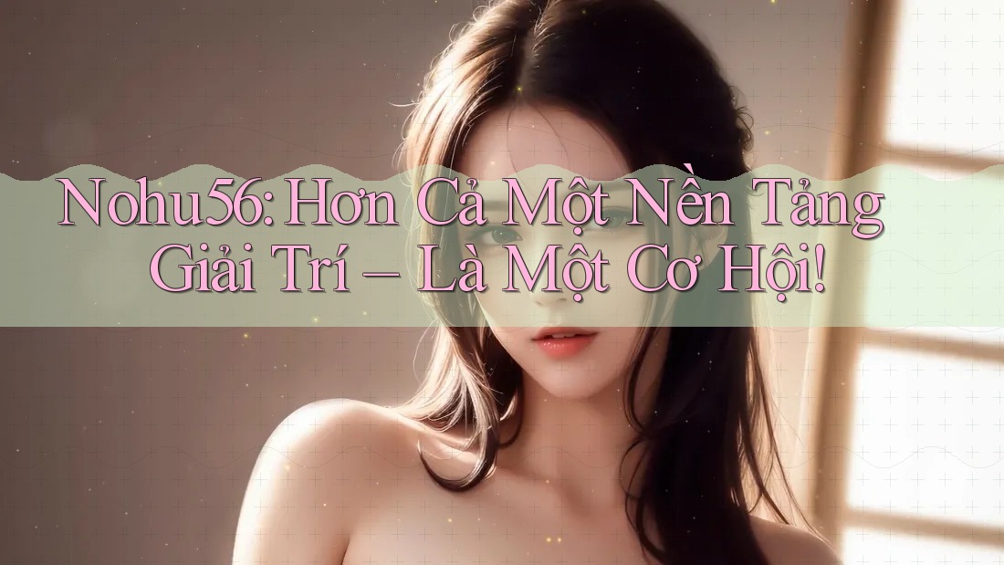 Nohu56: Hơn Cả Một Nền Tảng Giải Trí – Là Một Cơ Hội! Nohu56: Hơn Cả Một Nền Tảng Giải Trí – Là Một Cơ Hội!