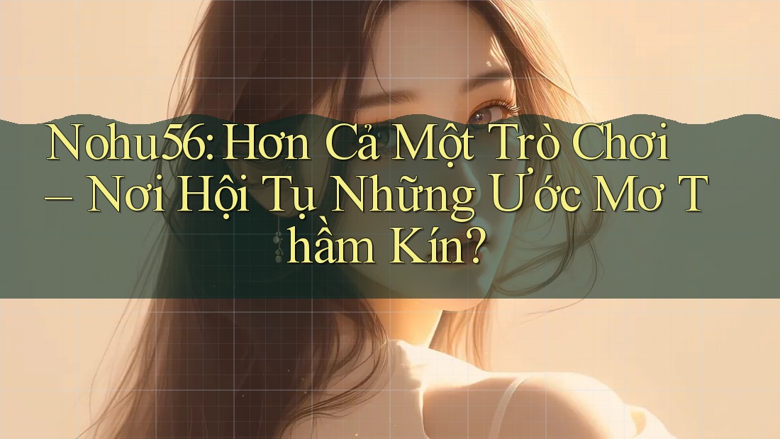 Nohu56: Hơn Cả Một Trò Chơi – Nơi Hội Tụ Những Ước Mơ Thầm Kín? Nohu56: Hơn Cả Một Trò Chơi – Nơi Hội Tụ Những Ước Mơ Thầm Kín?