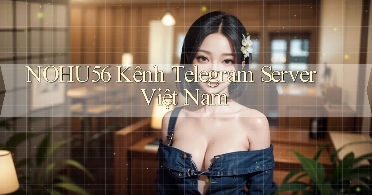nohu56 kênh telegram server việt nam