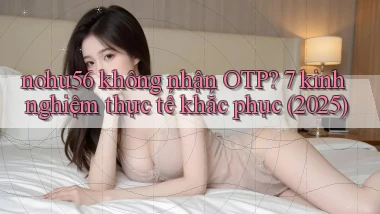 nohu56 không nhận OTP 7 kinh nghiệm thực tế khắc phục (2025)