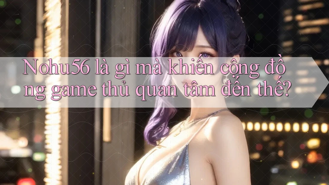 Nohu56 là gì mà khiến cộng đồng game thủ quan tâm đến thế? Nohu56 là gì mà khiến cộng đồng game thủ quan tâm đến thế?