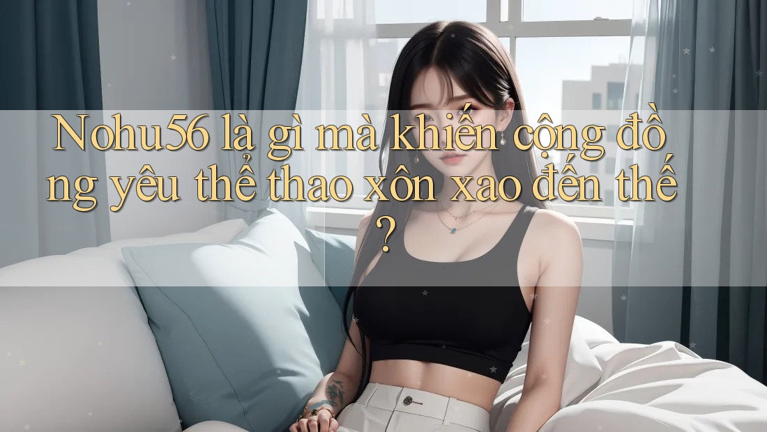 Nohu56 là gì mà khiến cộng đồng yêu thể thao xôn xao đến thế? Nohu56 là gì mà khiến cộng đồng yêu thể thao xôn xao đến thế?