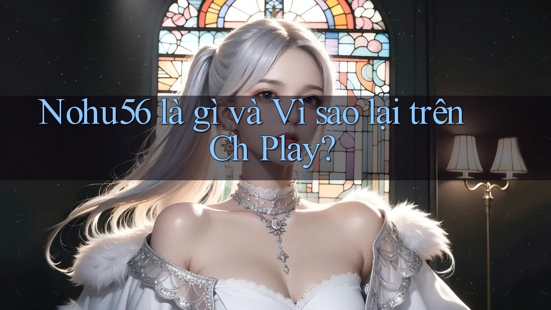 Nohu56 là gì và Vì sao lại trên Ch Play?