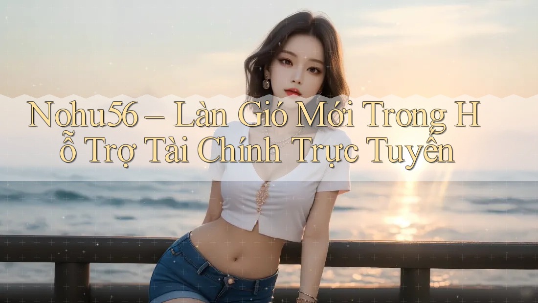 Nohu56 – Làn Gió Mới Trong Hỗ Trợ Tài Chính Trực Tuyến Nohu56 – Làn Gió Mới Trong Hỗ Trợ Tài Chính Trực Tuyến