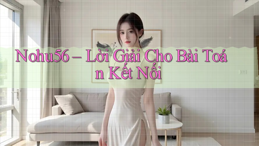 Nohu56 – Lời Giải Cho Bài Toán Kết Nối Nohu56 – Lời Giải Cho Bài Toán Kết Nối