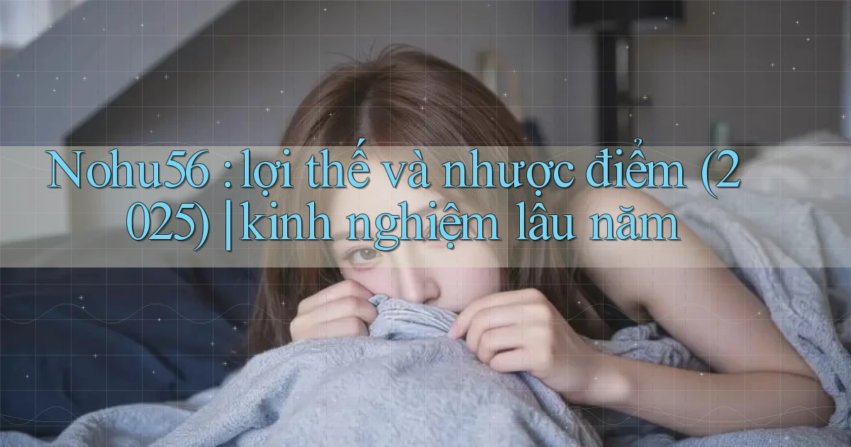 Nohu56 lợi thế và nhược điểm (2025) kinh nghiệm lâu năm