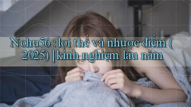 Nohu56 lợi thế và nhược điểm (2025) kinh nghiệm lâu năm