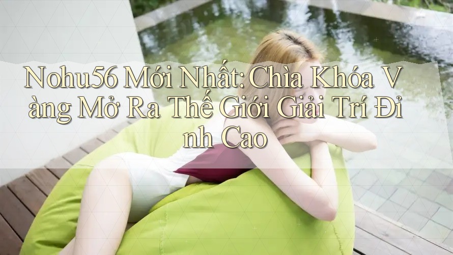 Nohu56 Mới Nhất: Chìa Khóa Vàng Mở Ra Thế Giới Giải Trí Đỉnh Cao Nohu56 Mới Nhất: Chìa Khóa Vàng Mở Ra Thế Giới Giải Trí Đỉnh Cao