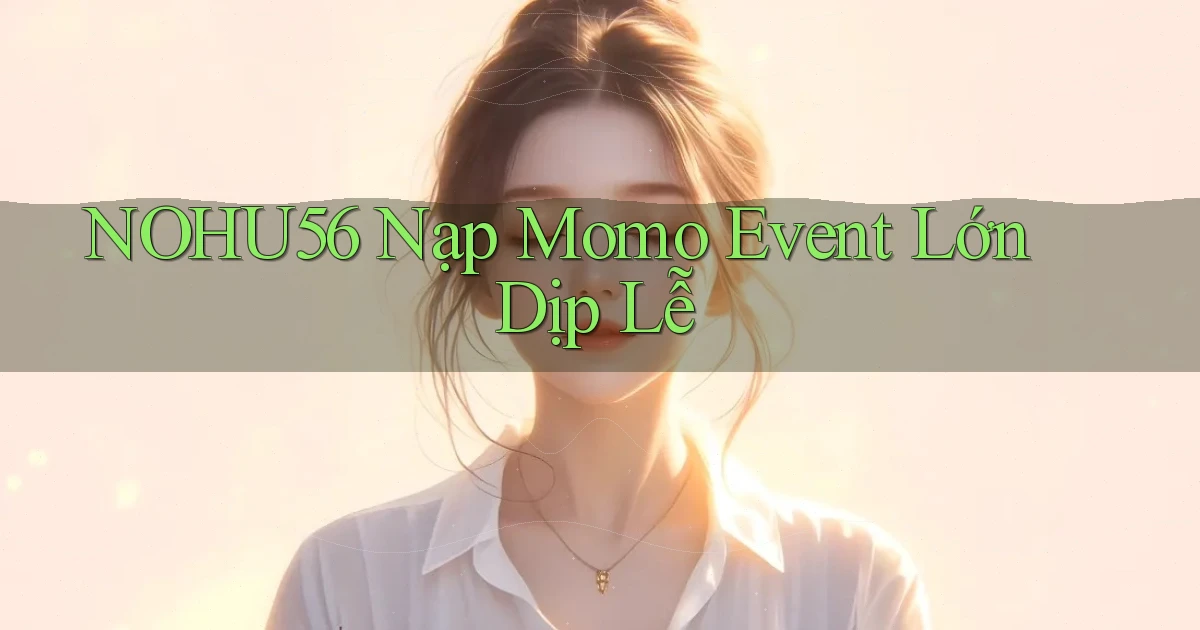 nohu56 nạp momo event lớn dịp lễ