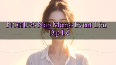 nohu56 nạp momo event lớn dịp lễ
