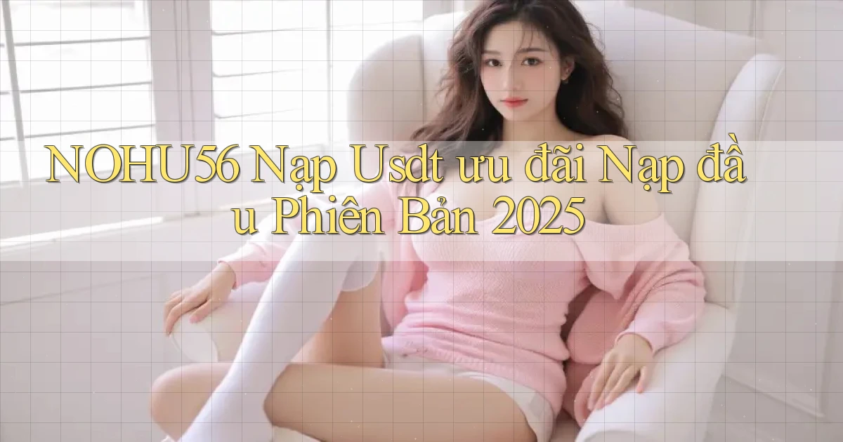 nohu56 nạp usdt ưu đãi nạp đầu phiên bản 2025