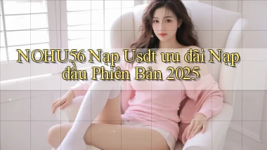 nohu56 nạp usdt ưu đãi nạp đầu phiên bản 2025