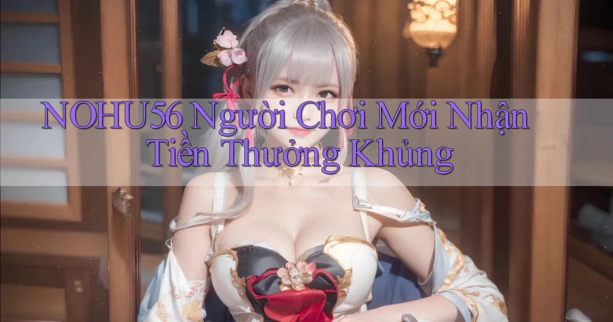nohu56  người chơi mới nhận tiền thưởng khủng