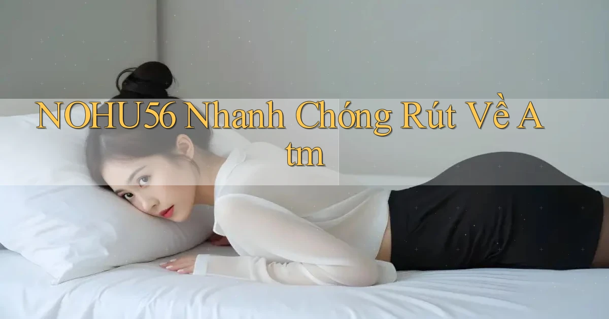nohu56 nhanh chóng rút về atm