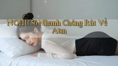 nohu56 nhanh chóng rút về atm