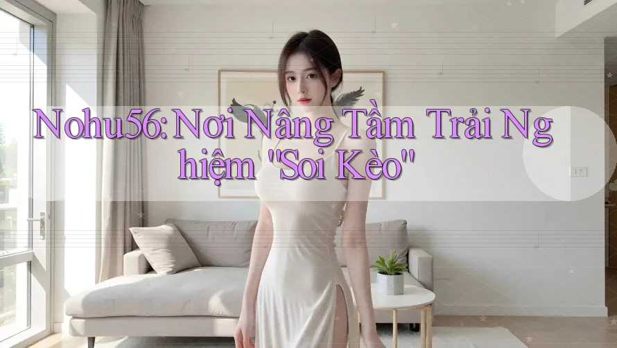 Nohu56: Nơi Nâng Tầm Trải Nghiệm “Soi Kèo”