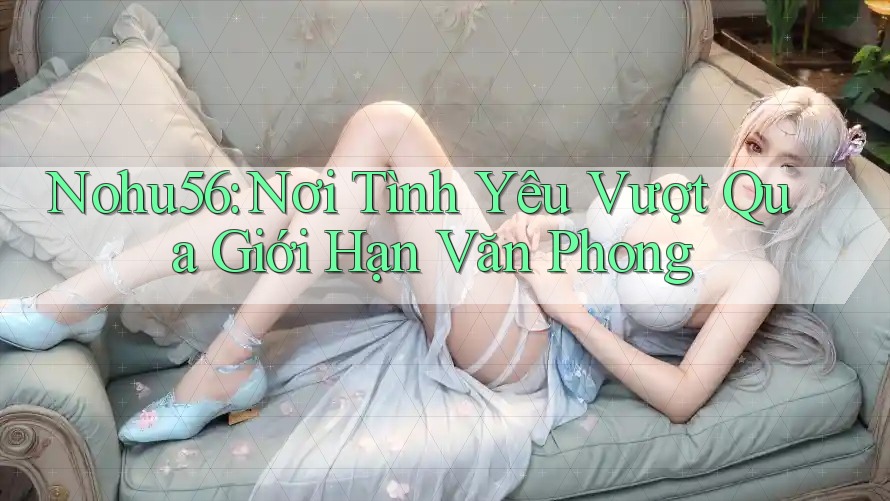 Nohu56: Nơi Tình Yêu Vượt Qua Giới Hạn Văn Phong Nohu56: Nơi Tình Yêu Vượt Qua Giới Hạn Văn Phong
