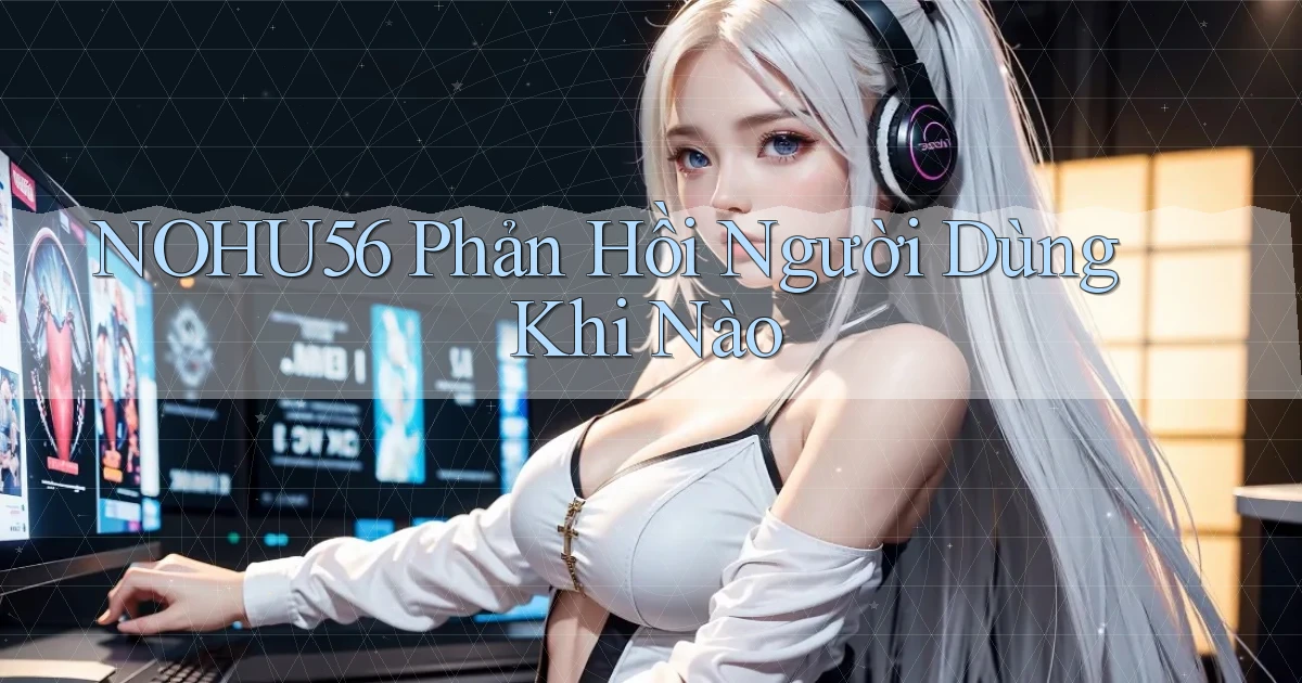 nohu56 phản hồi người dùng khi nào