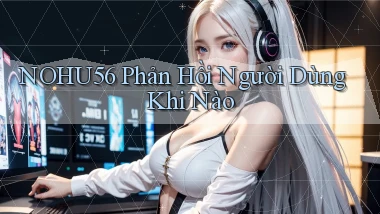 nohu56 phản hồi người dùng khi nào
