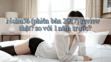 Nohu56 (phiên bản 2027) review thật so với 1 năm trước