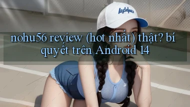nohu56 review (hot nhất) thật bí quyết trên Android 14