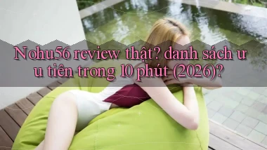 Nohu56 review thật danh sách ưu tiên trong 10 phút (2026)