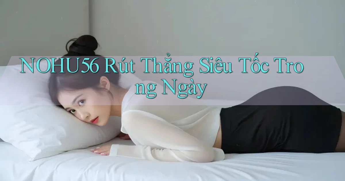 nohu56 rút thẳng siêu tốc trong ngày