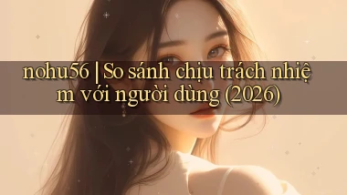 nohu56 so sánh chịu trách nhiệm với người dùng (2026)
