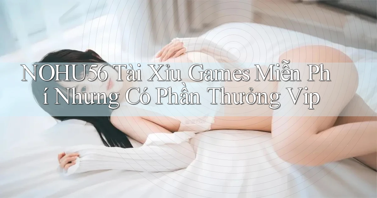 nohu56  tài xỉu games miễn phí nhưng có phần thưởng vip
