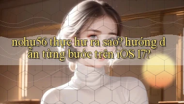 nohu56 thực hư ra sao hướng dẫn từng bước trên iOS 17