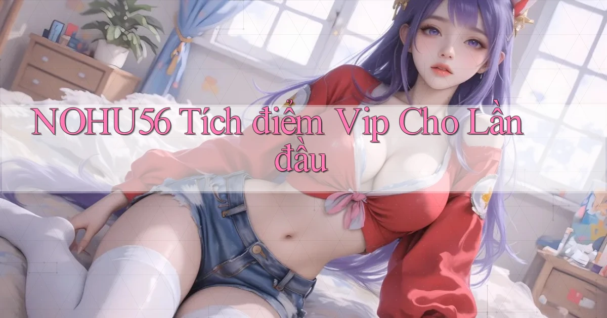 nohu56  tích điểm vip cho lần đầu