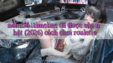 nohu56 timeline đã được cập nhật (2026) cách chơi roulette