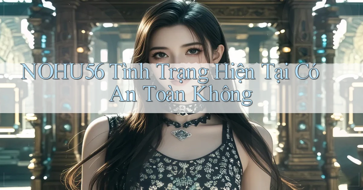 nohu56 tình trạng hiện tại có an toàn không